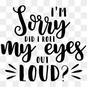 I"m Sorry Did I Roll My Eyes Out Loud - Im Sorry Did I Roll My Eyes Out Loud Svg, HD Png Download - sorry png