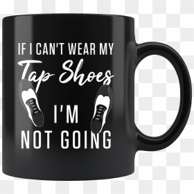 If I Can"t Wear My Tap Shoes I"m Not Going 11oz Black - Mug, HD Png Download - tap shoes png